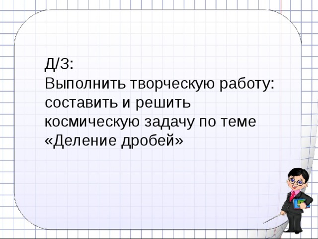 Д/З: Выполнить творческую работу: составить и решить космическую задачу по теме «Деление дробей» 