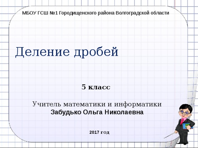 МБОУ ГСШ №1 Городищенского района Волгоградской области Деление дробей 5 класс Учитель математики и информатики Забудько Ольга Николаевна 2017 год  