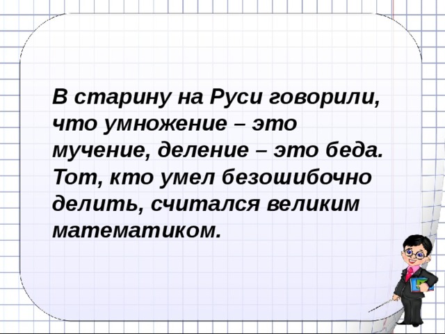 В старину на Руси говорили, что умножение – это мучение, деление – это беда. Тот, кто умел безошибочно делить, считался великим математиком.  