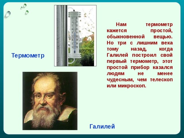  Нам термометр кажется простой, обыкновенной вещью. Но три с лишним века тому назад, когда Галилей построил свой первый термометр, этот простой прибор казался людям не менее чудесным, чем телескоп или микроскоп. Термометр Галилей 