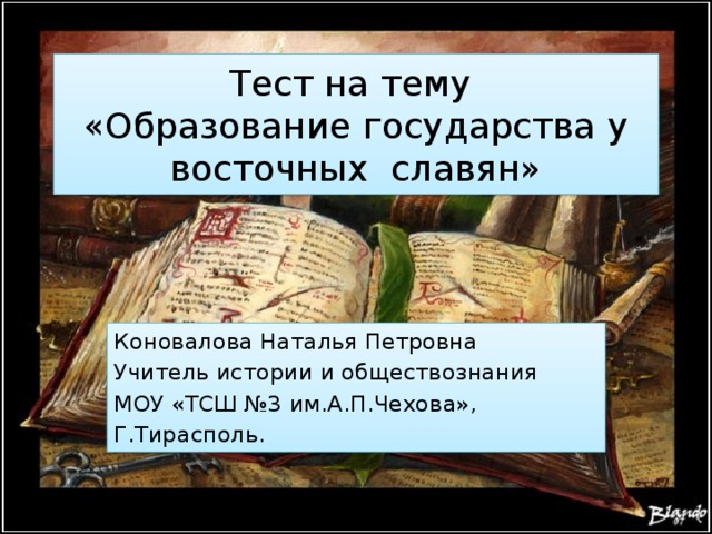 Тест на тему  «Образование государства у восточных славян» Коновалова Наталья Петровна Учитель истории и обществознания МОУ «ТСШ №3 им.А.П.Чехова», Г.Тирасполь. 