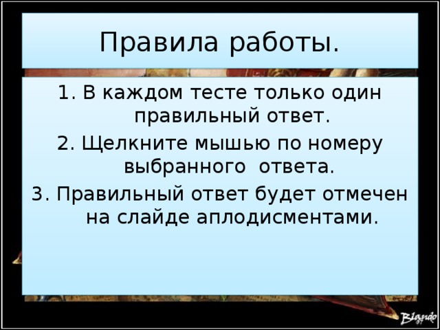 Правила работы. В каждом тесте только один правильный ответ. Щелкните мышью по номеру выбранного ответа. Правильный ответ будет отмечен на слайде аплодисментами. 