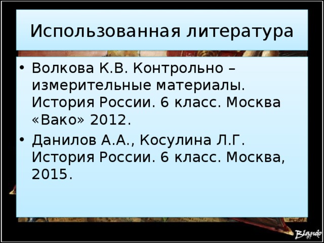 Использованная литература Волкова К.В. Контрольно – измерительные материалы. История России. 6 класс. Москва «Вако» 2012. Данилов А.А., Косулина Л.Г. История России. 6 класс. Москва, 2015. 