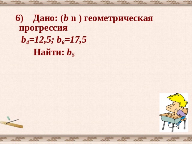 Дано: ( b n ) геометрическая прогрессия  b 1 = 5  q = 3  Найти: b 3 ; b 5 . Решение: используя формулу b n = b 1 q  n-1 b 3  =b 1 q 2 = 5 .  3 2 =5 .  9=45  b 5 =b 1 q 4 = 5 .  3 4 =5 .  81 =4 0 5   Ответ: 45; 4 0 5.  Решение 