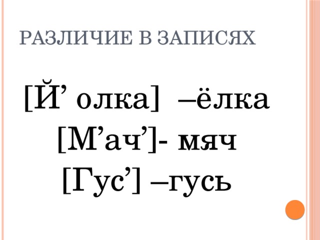 различие в записях [Й’ олка] –ёлка [М’ач’]- мяч [Гус’] –гусь 