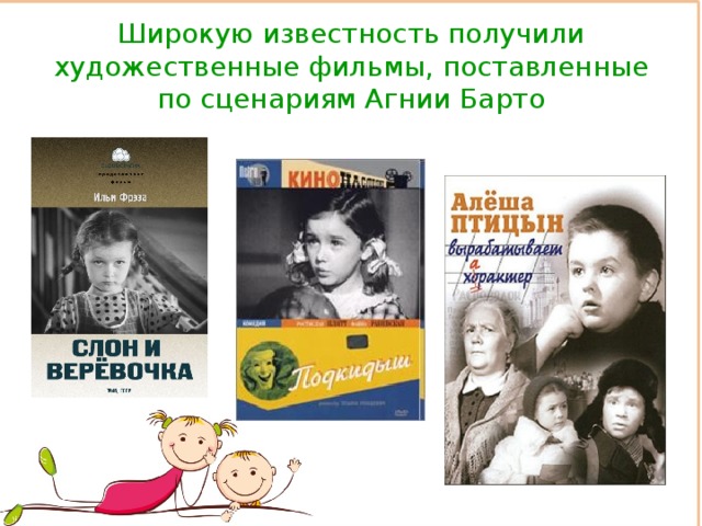 Широкую известность получили художественные фильмы, поставленные по сценариям Агнии Барто 