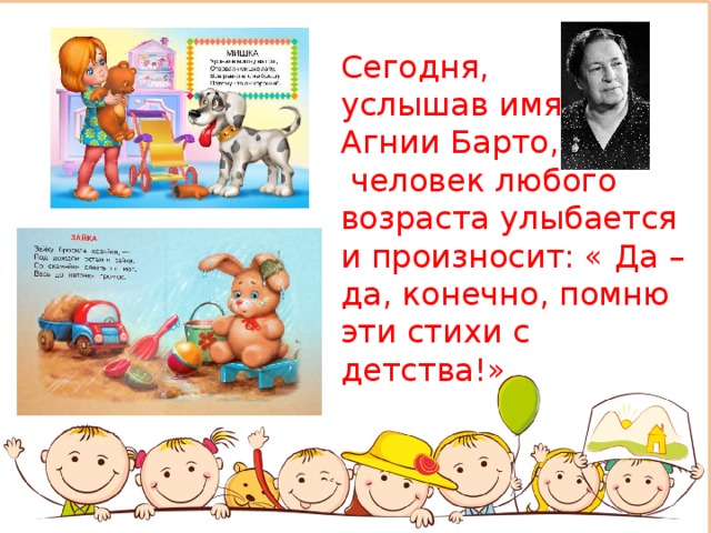 Сегодня,  услышав имя  Агнии Барто,  человек любого возраста улыбается и произносит: « Да – да, конечно, помню эти стихи с детства!» 