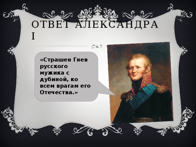 Ответ Александра I «Страшен Гнев русского мужика с дубиной, ко всем врагам его Отечества.» 