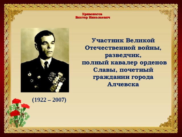     Кривоногов  Виктор Николаевич      Участник Великой Отечественной войны, разведчик,  полный кавалер орденов Славы, почетный гражданин города Алчевска (1922 – 2007) 