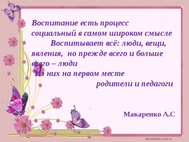 Воспитание есть процесс социальный в самом широком смысле  Воспитывает всё: люди, вещи, явления, но прежде всего и больше  всего – люди  Из них на первом месте родители и педагоги    Макаренко А.С 