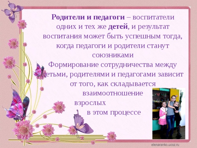 Родители и педагоги – воспитатели одних и тех же детей , и результат воспитания может быть успешным тогда, когда педагоги и родители станут союзниками  Формирование сотрудничества между детьми, родителями и педагогами зависит от того, как складывается взаимоотношение  взрослых  в этом процессе 