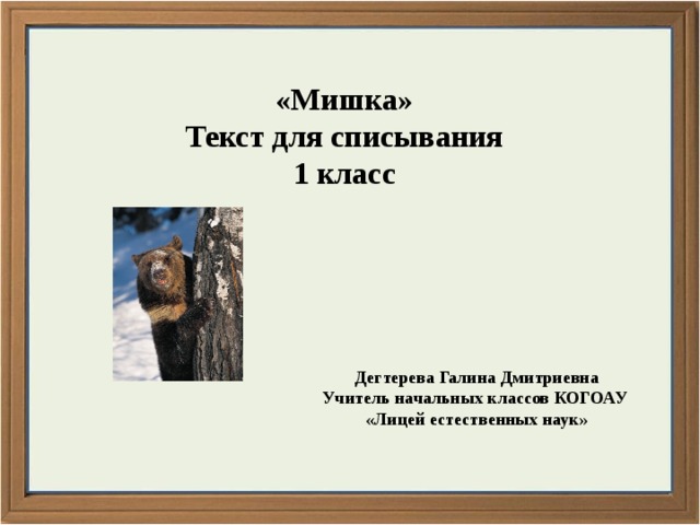 «Мишка» Текст для списывания 1 класс Дегтерева Галина Дмитриевна Учитель начальных классов КОГОАУ «Лицей естественных наук»