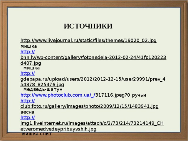 ИСТОЧНИКИ http://www.livejournal.ru/static/files/themes/19020_02.jpg  мишка http :// bnn.lv/wp-content/gallery/fotonedela-2012-02-24/41fp120223d407.jpg  мишка http:// gdepapa.ru/upload/users/2012/2012-12-15/user29991/prev_454378_825476.jpg  медведь-шатун http ://www.photoclub.com.ua/_/ 317116.jpeg?0  ручьи http:// club.foto.ru/gallery/images/photo/2009/12/15/1483941.jpg  весна http:// img1.liveinternet.ru/images/attach/c/2/73/214/73214149_CHetveromedvedeypribuyvshih.jpg  мишка спит