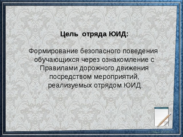 Цель отряда ЮИД:  Формирование безопасного поведения обучающихся через ознакомление с Правилами дорожного движения посредством мероприятий,  реализуемых отрядом ЮИД.  