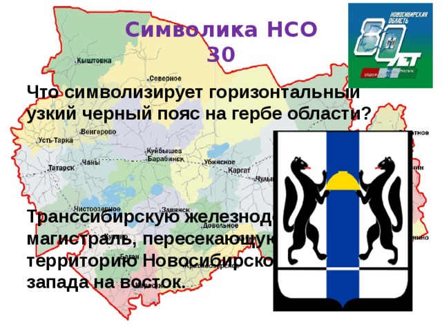 Символика НСО  30 Что символизирует горизонтальный узкий черный пояс на гербе области? Транссибирскую железнодорожную магистраль, пересекающую всю территорию Новосибирской области с запада на восток. 