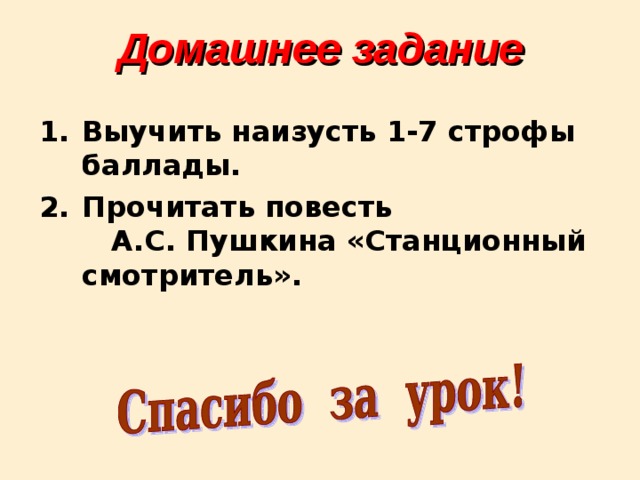 Домашнее задание Выучить наизусть 1-7 строфы баллады. Прочитать повесть А.С. Пушкина «Станционный смотритель». 
