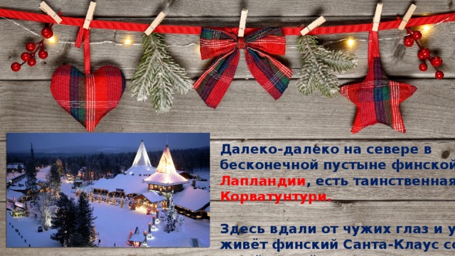 Далеко-далеко на севере в бесконечной пустыне финской Лапландии , есть таинственная гора Корватунтури.  Здесь вдали от чужих глаз и ушей живёт финский Санта-Клаус со своей женой, эльфами и оленями. 