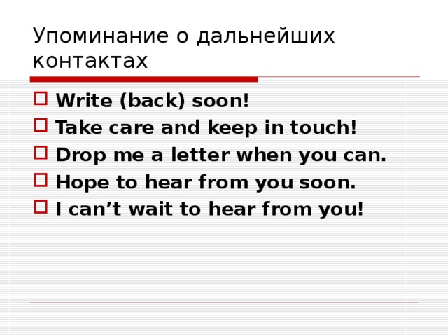 Упоминание о дальнейших контактах Write (back) soon! Take care and keep in touch! Drop me a letter when you can. Hope to hear from you soon. I can’t wait to hear from you!  