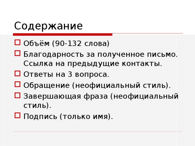 Содержание Объём (90-132 слова) Благодарность за полученное письмо. Ссылка на предыдущие контакты. Ответы на 3 вопроса. Обращение (неофициальный стиль). Завершающая фраза (неофициальный стиль). Подпись (только имя).  