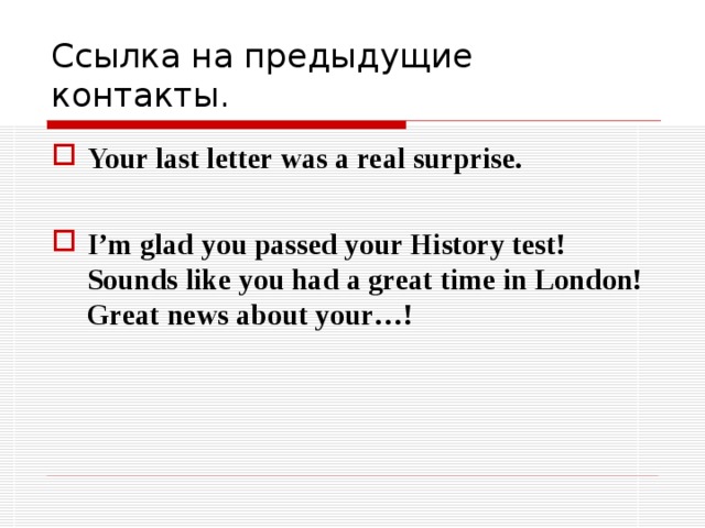 Ссылка на предыдущие контакты. Your last letter was a real surprise.  I’m glad you passed your History test!   Sounds like you had a great time in London!   Great news about your…!      