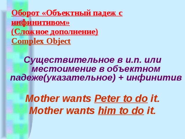 Оборот «Объектный падеж с инфинитивом»  (Сложное дополнение)  Complex Object     Существительное в и.п. или местоимение в объектном падеже(указательное) + инфинитив  Mother wants Peter to do it. Mother wants him to do it. 