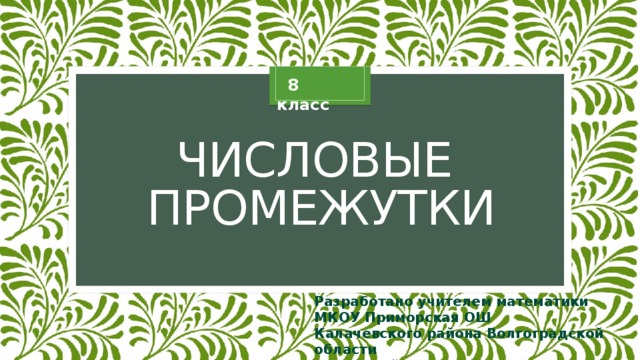  8 класс Числовые промежутки Разработано учителем математики МКОУ Приморская ОШ Калачевского района Волгоградской области Ардаровой Натальей Владимировной 