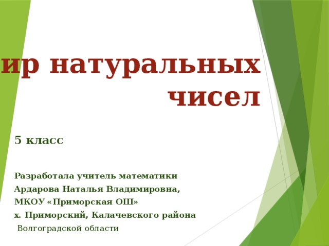 Мир натуральных чисел 5 класс  Разработала учитель математики Ардарова Наталья Владимировна, МКОУ «Приморская ОШ» х. Приморский, Калачевского района  Волгоградской области 