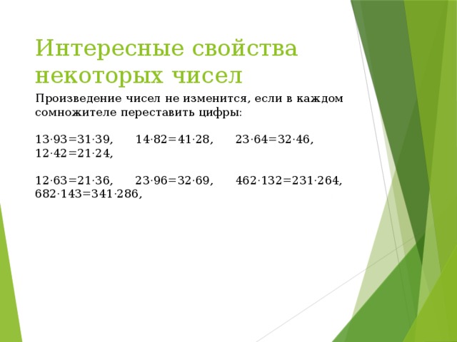 Интересные свойства некоторых чисел Произведение чисел не изменится, если в каждом сомножителе переставить цифры: 13·93=31·39, 14·82=41·28, 23·64=32·46, 12·42=21·24, 12·63=21·36, 23·96=32·69, 462·132=231·264, 682·143=341·286, 