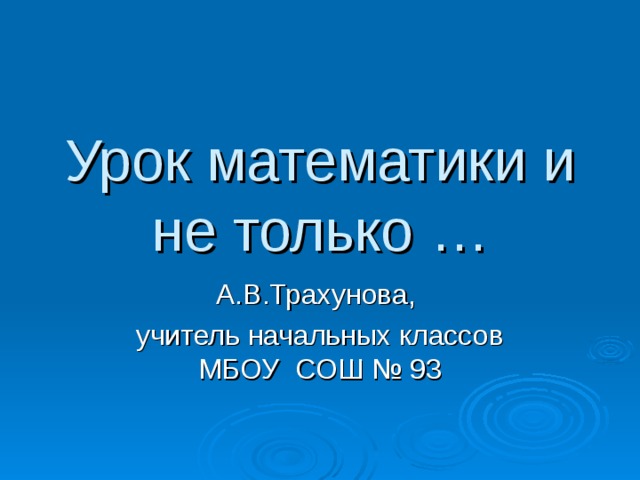 Урок математики и не только … А.В.Трахунова, учитель начальных классов МБОУ СОШ № 93 