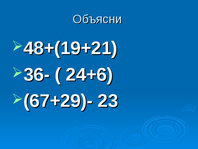 Объясни 48+(19+21) 36- ( 24+6) (67+29)- 23 