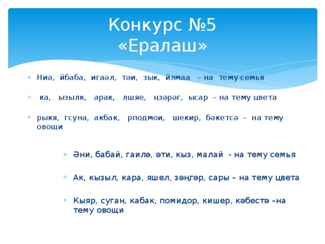 Конкурс №5  «Ералаш» Ниә, йбаба, игаәл, тәи, зык, йлмаа – на тему семья    ка, ызылк, арак, лшяе, ңзәрәг, ысар – на тему цвета   рыкя, гсуна, акбак, рподмои, шекир, бәкетсә – на тему овощи Әни, бабай, гаилә, әти, кыз, малай - на тему семья Ак, кызыл, кара, яшел, зәңгәр, сары – на тему цвета Кыяр, суган, кабак, помидор, кишер, кәбестә –на тему овощи 