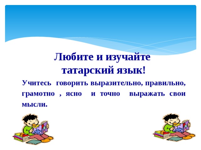 Любите и изучайте  татарский язык! Учитесь говорить выразительно, правильно, грамотно , ясно и точно выражать свои мысли. 