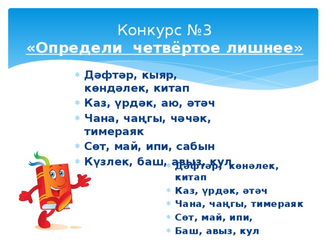 Конкурс №3  «Определи четвёртое лишнее» Дәфтәр, кыяр, көндәлек, китап Каз, үрдәк, аю, әтәч Чана, чаңгы, чәчәк, тимераяк Сөт, май, ипи, сабын Күзлек, баш, авыз, кул      Дәфтәр, көнәлек, китап Каз, үрдәк, әтәч Чана, чаңгы, тимераяк Сөт, май, ипи, Баш, авыз, кул   