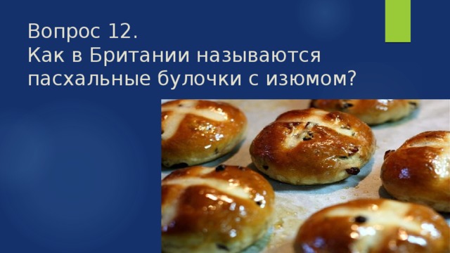 Вопрос 12.  Как в Британии называются пасхальные булочки с изюмом? 