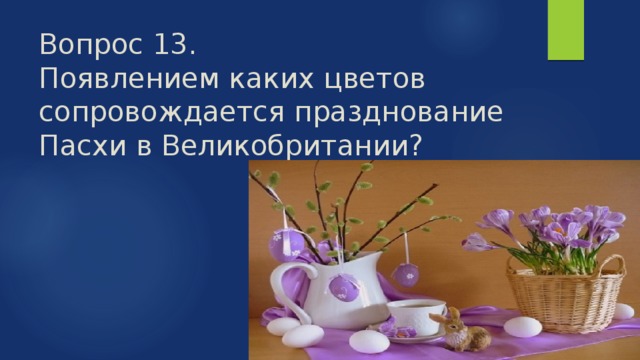 Вопрос 13.  Появлением каких цветов сопровождается празднование Пасхи в Великобритании? 