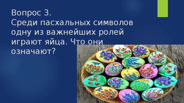 Вопрос 3.  Среди пасхальных символов одну из важнейших ролей играют яйца. Что они означают? 