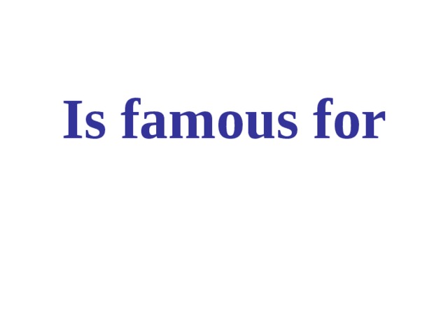 Is famous for 