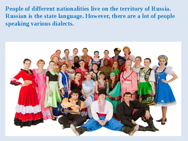 People of different nationalities live on the territory of Russia. Russian is the state language. However, there are a lot of people speaking various dialects. 
