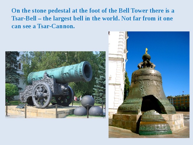 On the stone pedestal at the foot of the Bell Tower there is a Tsar-Bell – the largest bell in the world. Not far from it one can see a Tsar-Cannon. 