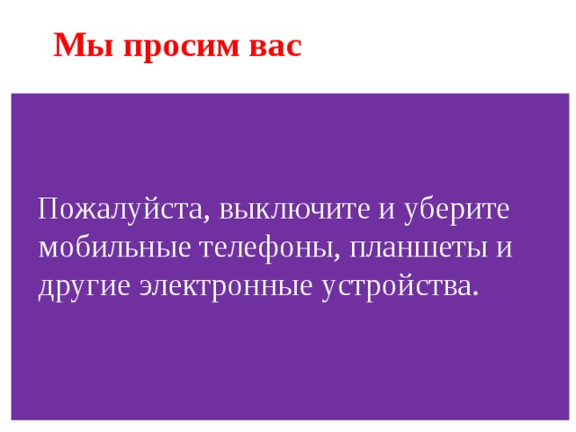 Мы просим вас Пожалуйста, выключите и уберите мобильные телефоны, планшеты и другие электронные устройства.