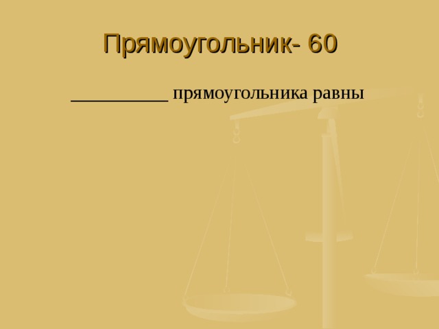 Прямоугольник- 60 __________ прямоугольника равны 
