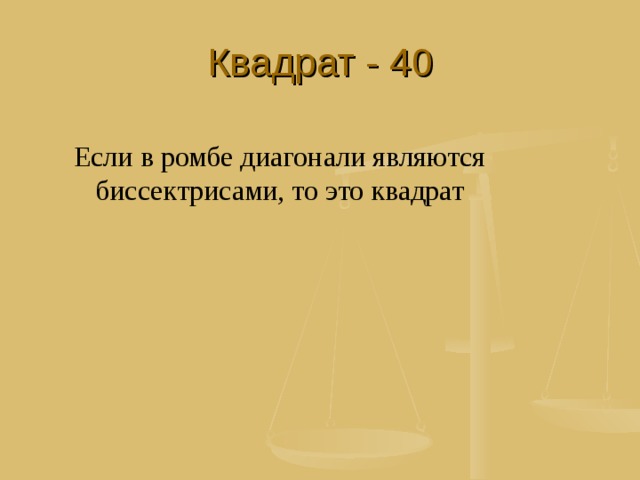 Квадрат - 40 Если в ромбе диагонали являются биссектрисами, то это квадрат 