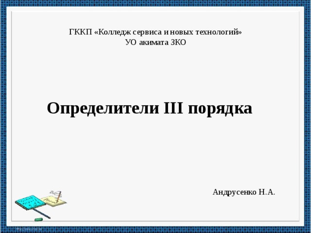 ГККП «Колледж сервиса и новых технологий» УО акимата ЗКО Определители III порядка Андрусенко Н.А. 