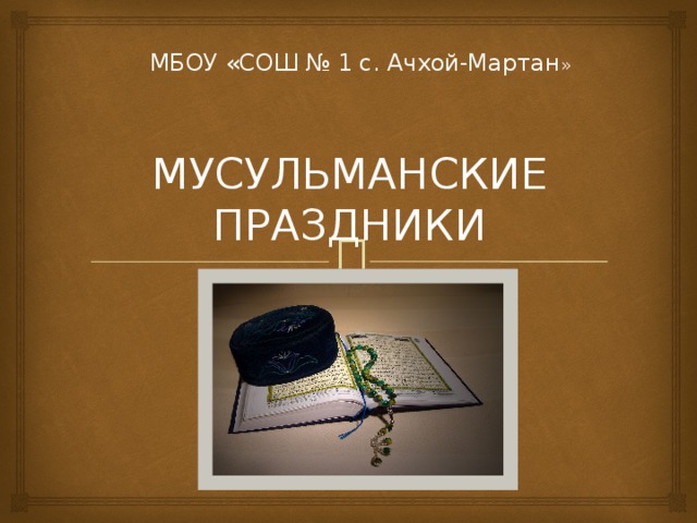 МБОУ «СОШ № 1 с. Ачхой-Мартан » МУСУЛЬМАНСКИЕ ПРАЗДНИКИ 