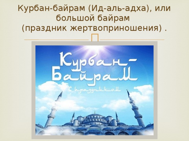 Курбан-байрам (Ид-аль-адха), или большой байрам  (праздник жертвоприношения) .   