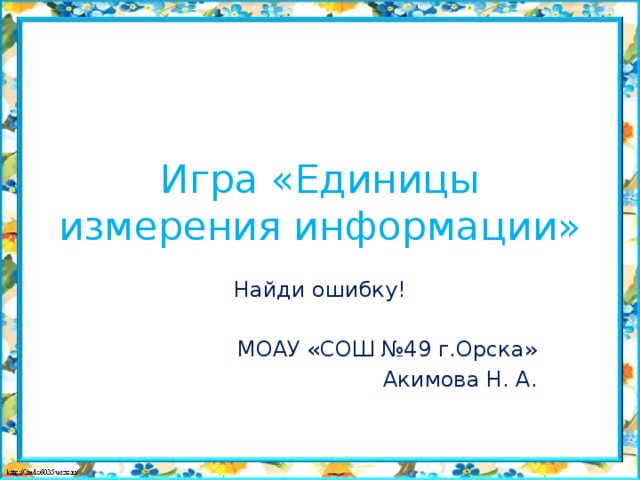 Игра «Единицы измерения информации» Найди ошибку! МОАУ «СОШ №49 г.Орска» Акимова Н. А.