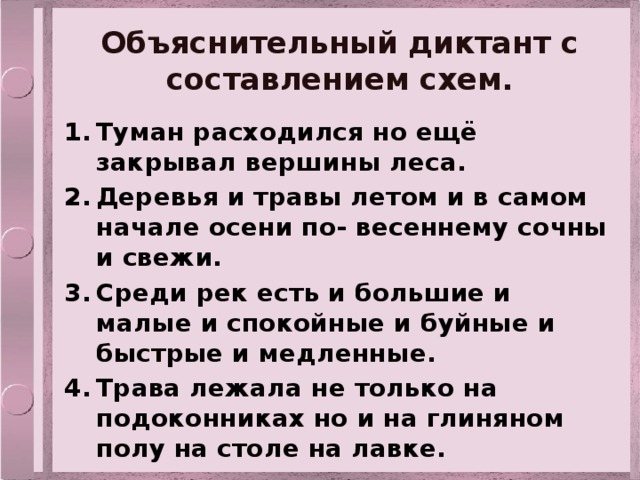 Объяснительный диктант с составлением схем. Туман расходился но ещё закрывал вершины леса. Деревья и травы летом и в самом начале осени по- весеннему сочны и свежи. Среди рек есть и большие и малые и спокойные и буйные и быстрые и медленные. Трава лежала не только на подоконниках но и на глиняном полу на столе на лавке. 