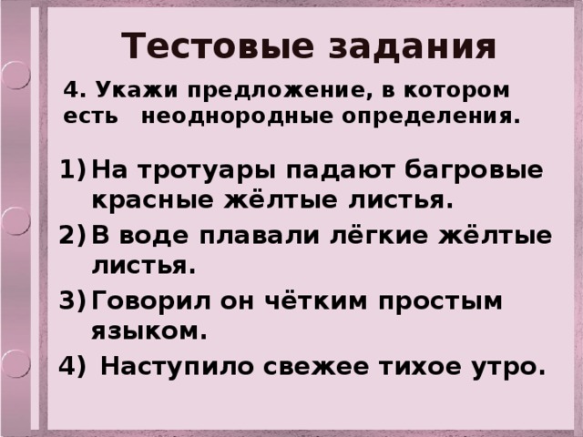 Тестовые задания 4. Укажи предложение, в котором есть неоднородные определения. На тротуары падают багровые красные жёлтые листья. В воде плавали лёгкие жёлтые листья. Говорил он чётким простым языком.  Наступило свежее тихое утро. 