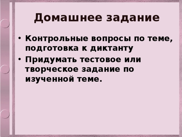 Домашнее задание Контрольные вопросы по теме, подготовка к диктанту Придумать тестовое или творческое задание по изученной теме. 