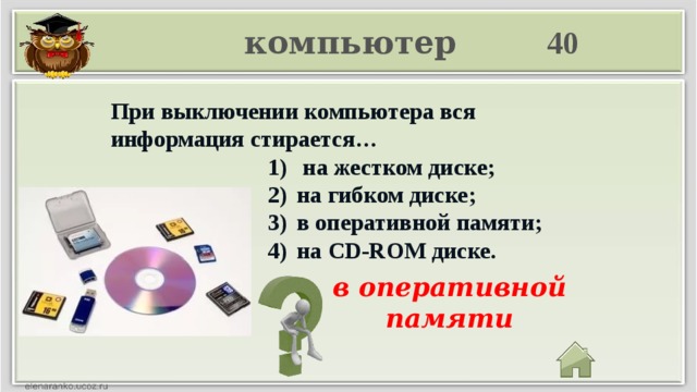 компьютер 40 При выключении компьютера вся информация стирается…  на жестком диске; на гибком диске; в оперативной памяти; на CD-ROM диске.  на жестком диске; на гибком диске; в оперативной памяти; на CD-ROM диске.  на жестком диске; на гибком диске; в оперативной памяти; на CD-ROM диске.  на жестком диске; на гибком диске; в оперативной памяти; на CD-ROM диске.  на жестком диске; на гибком диске; в оперативной памяти; на CD-ROM диске.  на жестком диске; на гибком диске; в оперативной памяти; на CD-ROM диске.  на жестком диске; на гибком диске; в оперативной памяти; на CD-ROM диске. в оперативной памяти